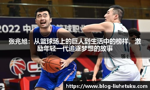 张兆旭：从篮球场上的巨人到生活中的榜样，激励年轻一代追逐梦想的故事
