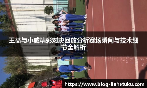 王蔷与小威精彩对决回放分析赛场瞬间与技术细节全解析