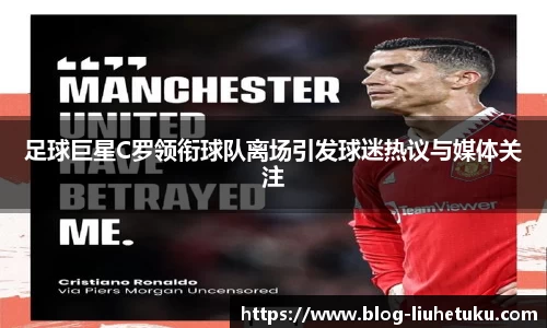 足球巨星C罗领衔球队离场引发球迷热议与媒体关注